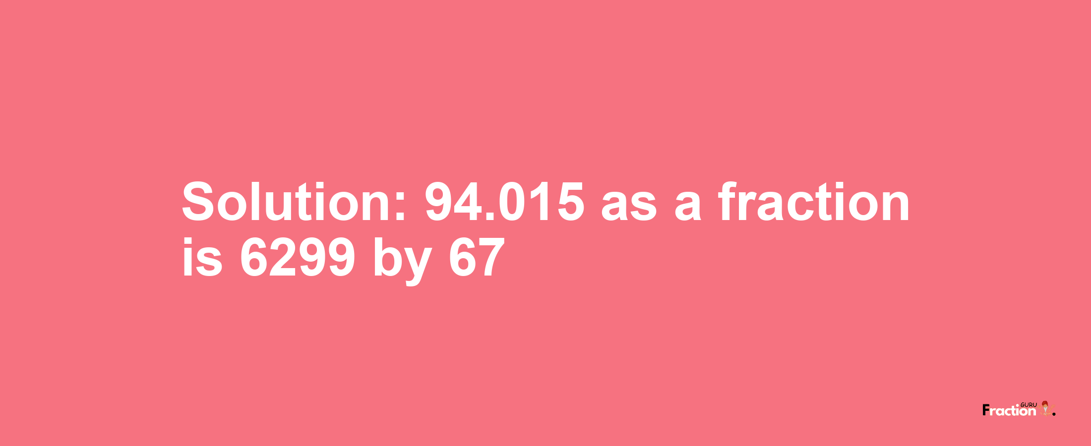 Solution:94.015 as a fraction is 6299/67